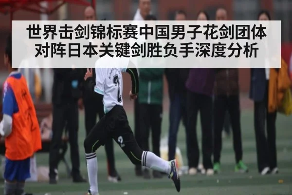 世界击剑锦标赛中国男子花剑团体对阵日本关键剑胜负手深度分析