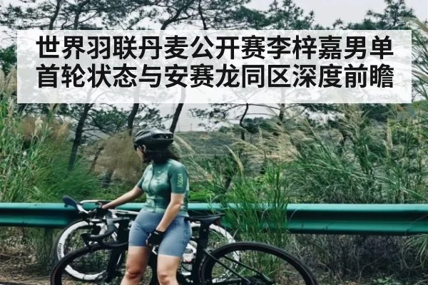 世界羽联丹麦公开赛李梓嘉男单首轮状态与安赛龙同区深度前瞻