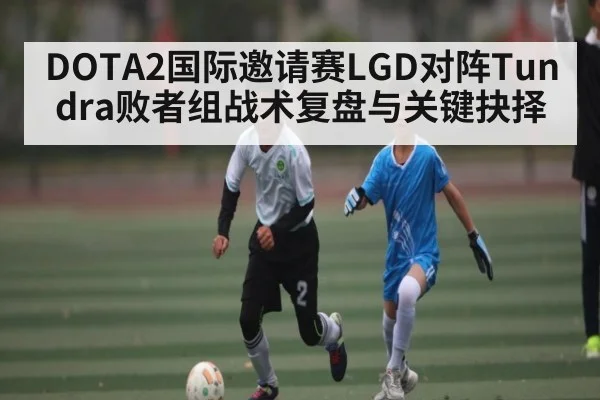 DOTA2国际邀请赛LGD对阵Tundra败者组战术复盘与关键抉择