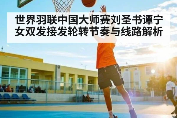 世界羽联中国大师赛刘圣书谭宁女双发接发轮转节奏与线路解析
