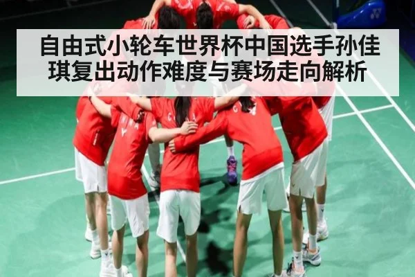 自由式小轮车世界杯中国选手孙佳琪复出动作难度与赛场走向解析
