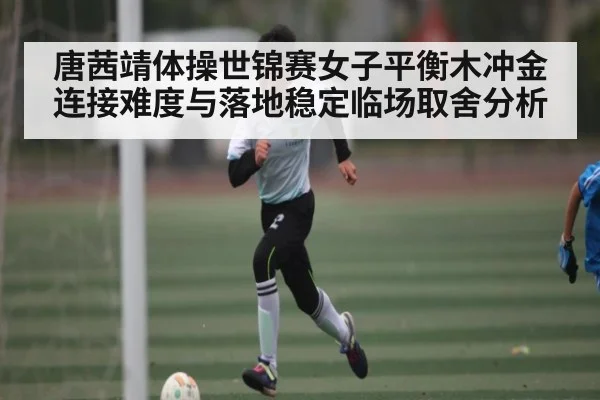 唐茜靖体操世锦赛女子平衡木冲金连接难度与落地稳定临场取舍分析