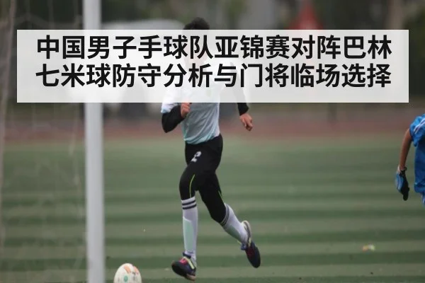 中国男子手球队亚锦赛对阵巴林七米球防守分析与门将临场选择 | Yabo